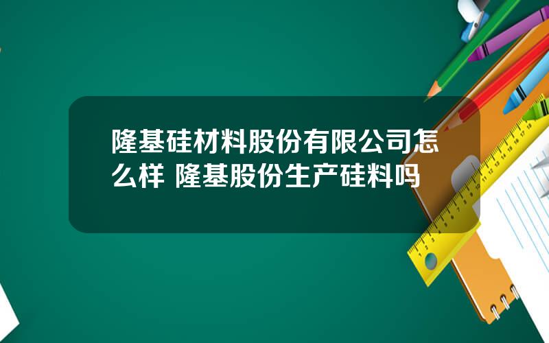 隆基硅材料股份有限公司怎么样 隆基股份生产硅料吗